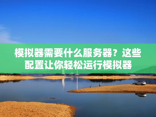 模拟器需要什么服务器？这些配置让你轻松运行模拟器