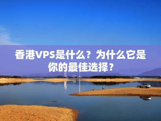 香港VPS是什么？为什么它是你的最佳选择？