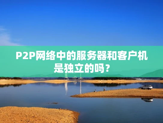 P2P网络中的服务器和客户机是独立的吗？