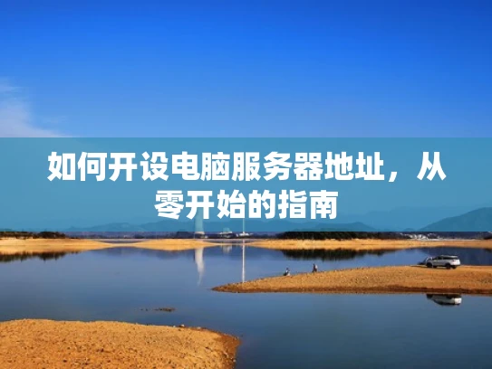 如何开设电脑服务器地址，从零开始的指南
