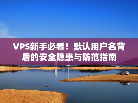 VPS新手必看！默认用户名背后的安全隐患与防范指南