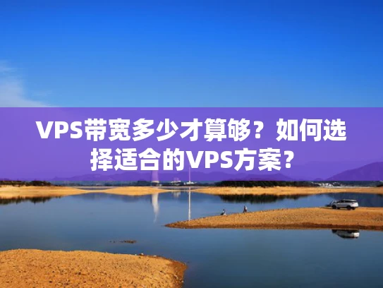 VPS带宽多少才算够？如何选择适合的VPS方案？