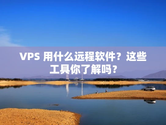 VPS 用什么远程软件？这些工具你了解吗？
