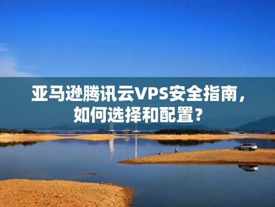 亚马逊腾讯云VPS安全指南，如何选择和配置？