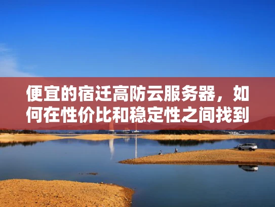便宜的宿迁高防云服务器，如何在性价比和稳定性之间找到平衡？