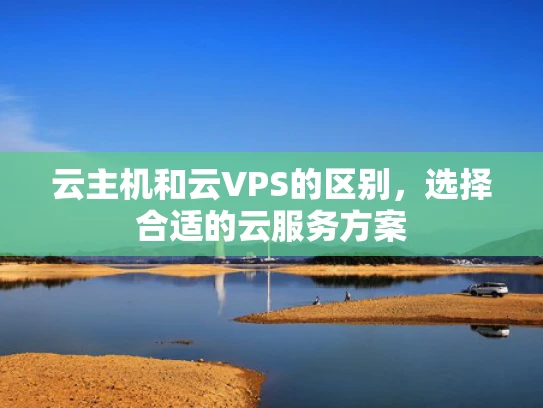 云主机和云VPS的区别，选择合适的云服务方案