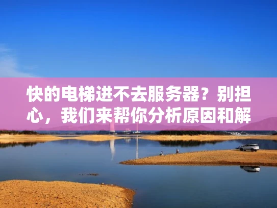快的电梯进不去服务器？别担心，我们来帮你分析原因和解决方法