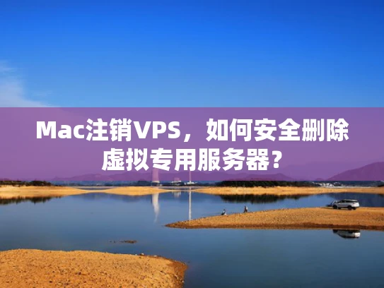 Mac注销VPS，如何安全删除虚拟专用服务器？