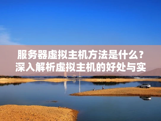 服务器虚拟主机方法是什么？深入解析虚拟主机的好处与实现方式