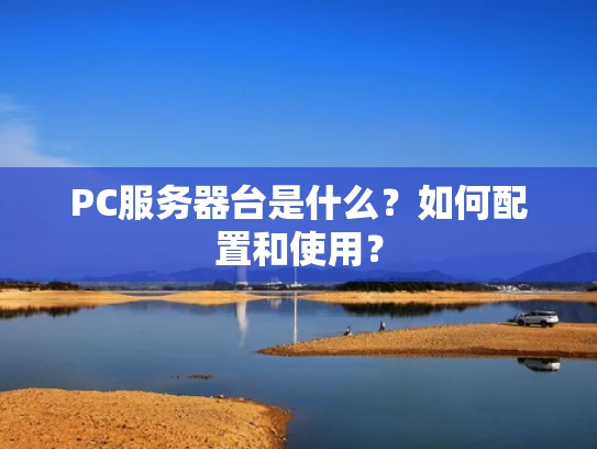 PC服务器台是什么？如何配置和使用？