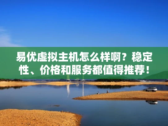 易优虚拟主机怎么样啊？稳定性、价格和服务都值得推荐！