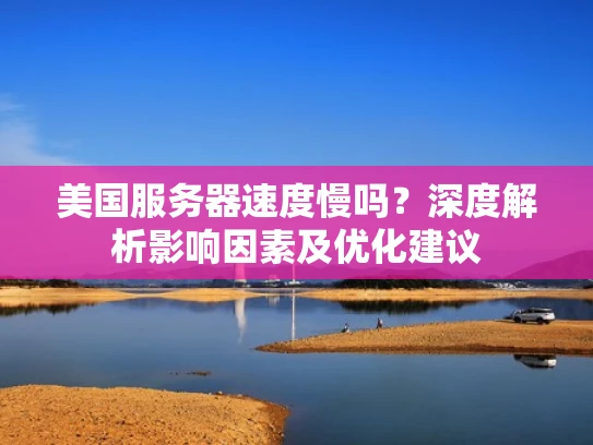 美国服务器速度慢吗？深度解析影响因素及优化建议