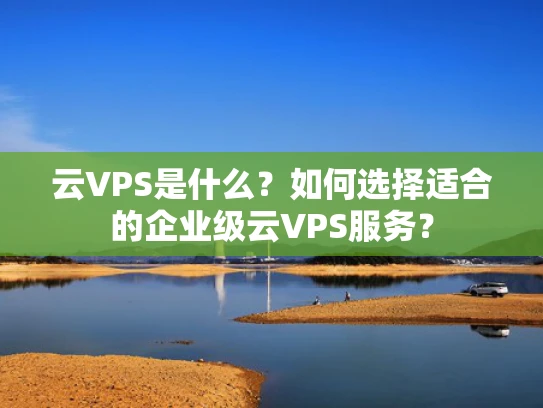 云VPS是什么？如何选择适合的企业级云VPS服务？