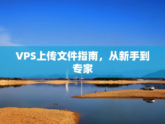 VPS上传文件指南，从新手到专家
