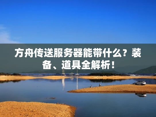 方舟传送服务器能带什么？装备、道具全解析！