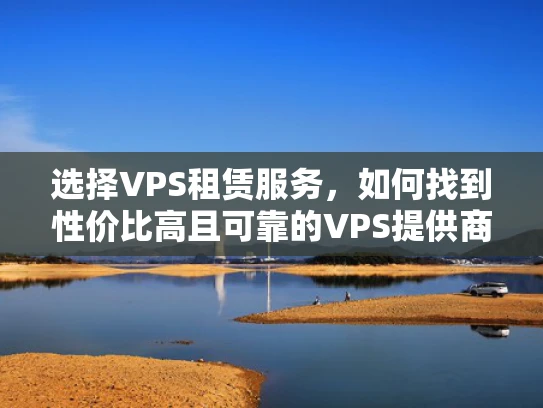选择VPS租赁服务，如何找到性价比高且可靠的VPS提供商？