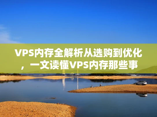 VPS内存全解析从选购到优化，一文读懂VPS内存那些事