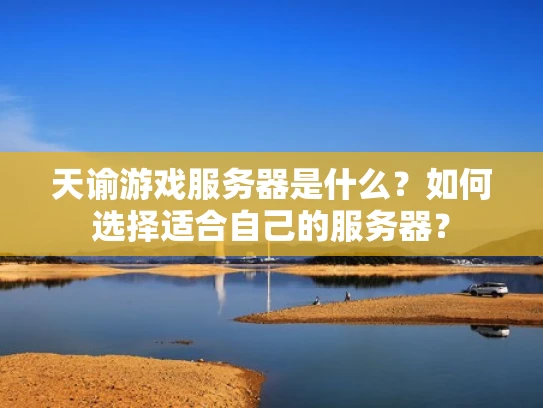 天谕游戏服务器是什么？如何选择适合自己的服务器？