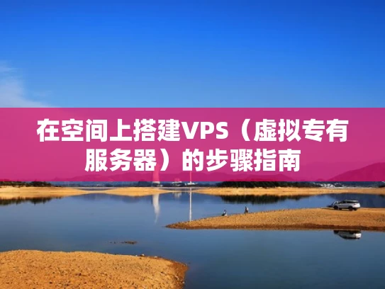 在空间上搭建VPS（虚拟专有服务器）的步骤指南