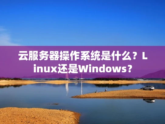 云服务器操作系统是什么？Linux还是Windows？