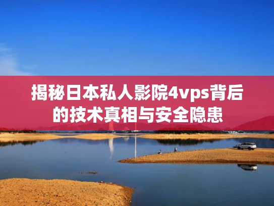 揭秘日本私人影院4vps背后的技术真相与安全隐患