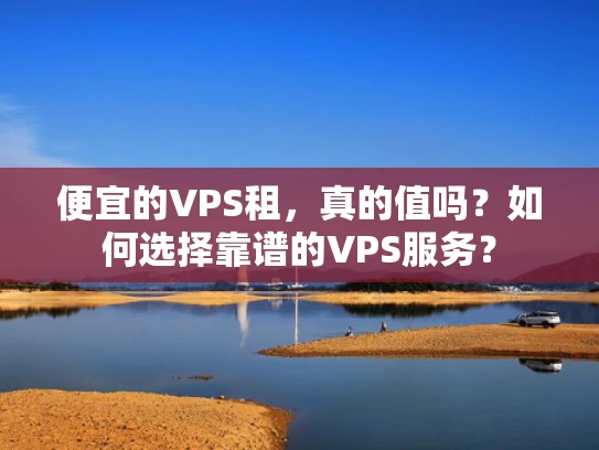 便宜的VPS租，真的值吗？如何选择靠谱的VPS服务？