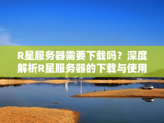 R星服务器需要下载吗？深度解析R星服务器的下载与使用