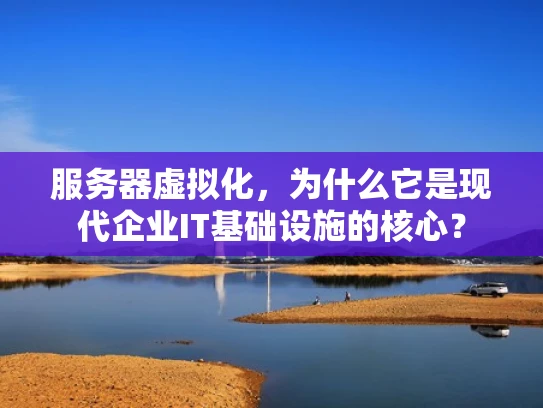 服务器虚拟化，为什么它是现代企业IT基础设施的核心？