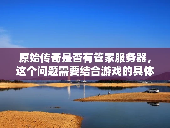 原始传奇是否有管家服务器，这个问题需要结合游戏的具体信息来判断。以下是一些可能的情况