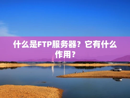 什么是FTP服务器？它有什么作用？