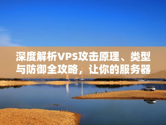 深度解析VPS攻击原理、类型与防御全攻略，让你的服务器固若金汤