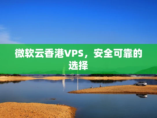 微软云香港VPS，安全可靠的选择