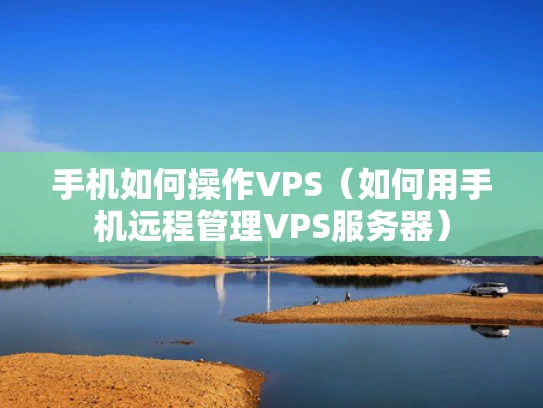 手机如何操作VPS（如何用手机远程管理VPS服务器）