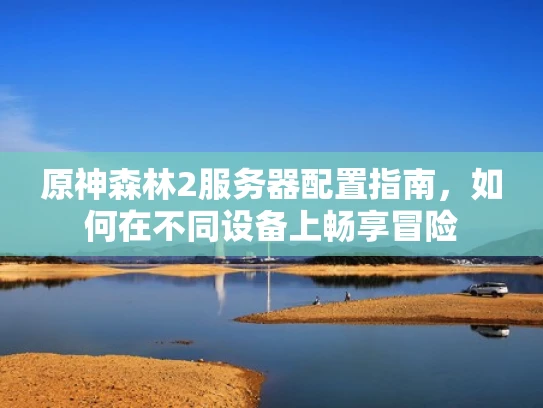 原神森林2服务器配置指南，如何在不同设备上畅享冒险