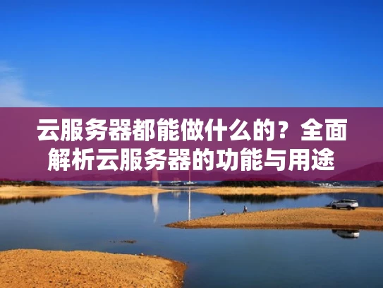 云服务器都能做什么的？全面解析云服务器的功能与用途