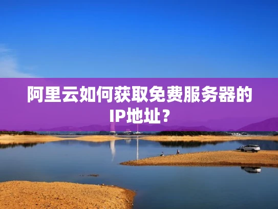 阿里云如何获取免费服务器的IP地址？
