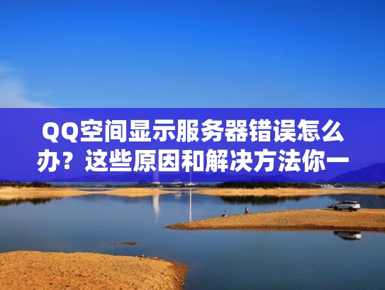 QQ空间显示服务器错误怎么办？这些原因和解决方法你一定要知道！
