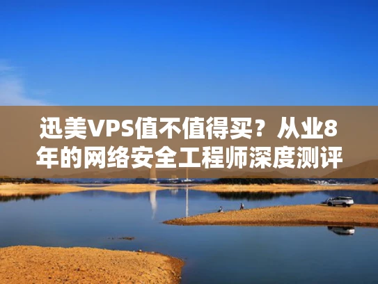 迅美VPS值不值得买？从业8年的网络安全工程师深度测评