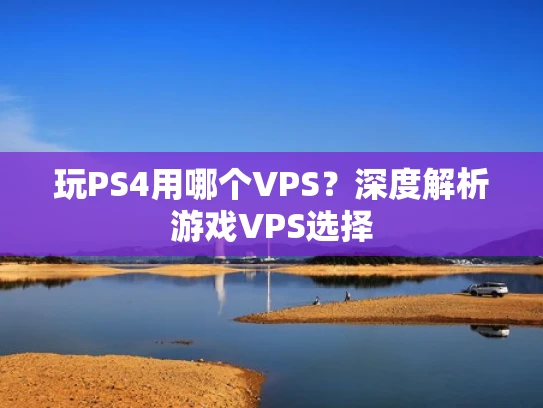 玩PS4用哪个VPS？深度解析游戏VPS选择