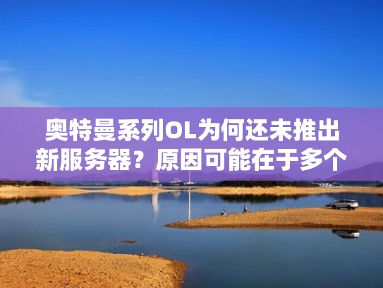 奥特曼系列OL为何还未推出新服务器？原因可能在于多个方面