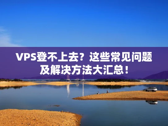 VPS登不上去？这些常见问题及解决方法大汇总！