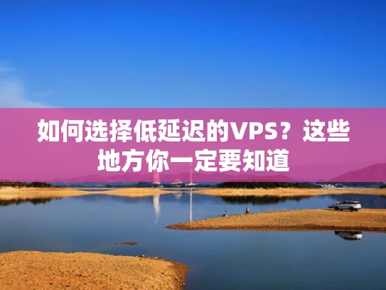 如何选择低延迟的VPS？这些地方你一定要知道
