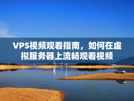 VPS视频观看指南，如何在虚拟服务器上流畅观看视频