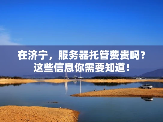 在济宁，服务器托管费贵吗？这些信息你需要知道！
