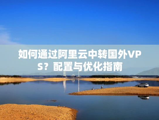 如何通过阿里云中转国外VPS？配置与优化指南