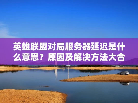 英雄联盟对局服务器延迟是什么意思？原因及解决方法大合集
