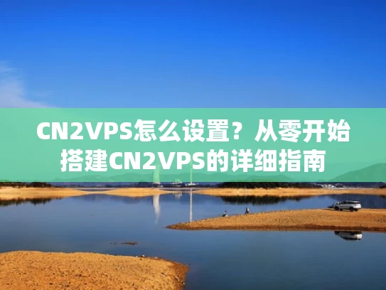 CN2VPS怎么设置？从零开始搭建CN2VPS的详细指南
