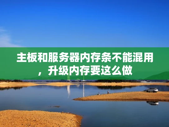 主板和服务器内存条不能混用，升级内存要这么做