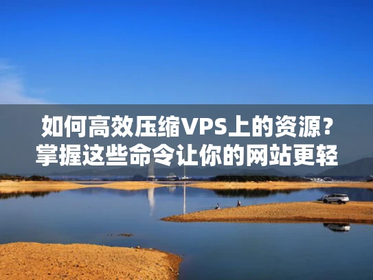 如何高效压缩VPS上的资源？掌握这些命令让你的网站更轻盈