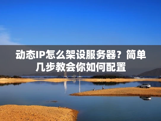 动态IP怎么架设服务器？简单几步教会你如何配置